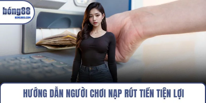 Hướng dẫn người chơi nạp rút tiền tiện lợi
